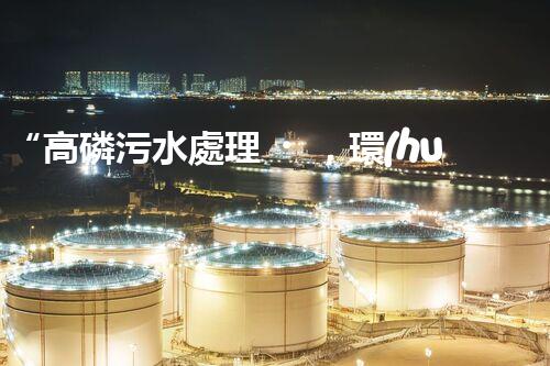 “高磷污水處理，環(huán)保先鋒，守護(hù)碧水藍(lán)天！”